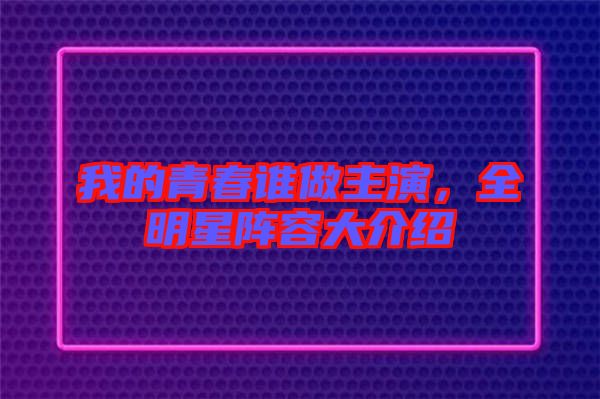 我的青春誰做主演，全明星陣容大介紹
