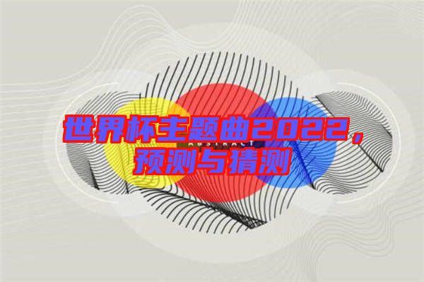 世界杯主題曲2022，預(yù)測(cè)與猜測(cè)
