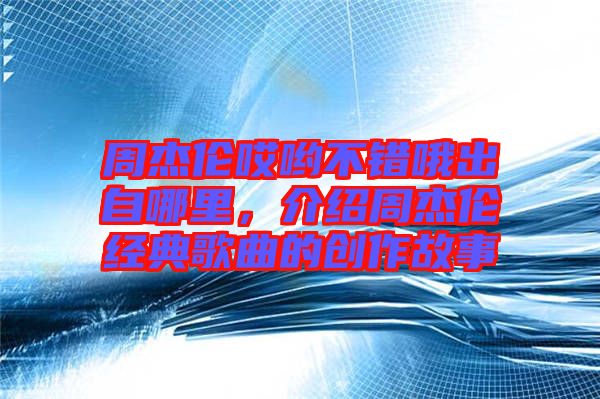 周杰倫哎喲不錯哦出自哪里，介紹周杰倫經(jīng)典歌曲的創(chuàng)作故事