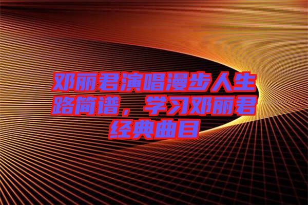 鄧麗君演唱漫步人生路簡(jiǎn)譜，學(xué)習(xí)鄧麗君經(jīng)典曲目