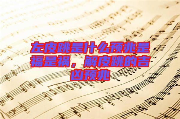 左皮跳是什么預(yù)兆是福是禍，解皮跳的吉兇預(yù)兆