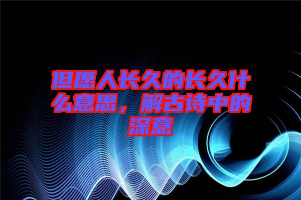 但愿人長(zhǎng)久的長(zhǎng)久什么意思，解古詩(shī)中的深意