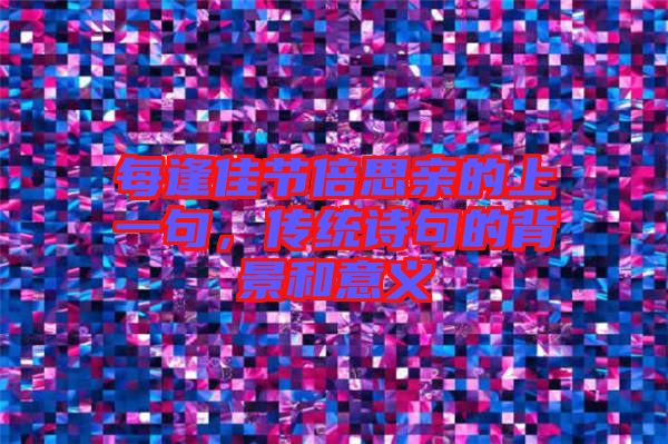 每逢佳節(jié)倍思親的上一句，傳統(tǒng)詩(shī)句的背景和意義