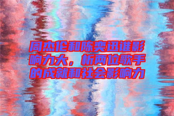 周杰倫和陳奕迅誰影響力大，析兩位歌手的成就和社會(huì)影響力