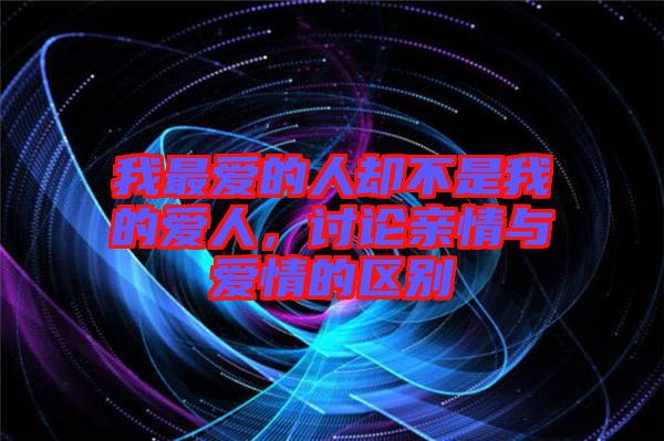 我最愛的人卻不是我的愛人，討論親情與愛情的區(qū)別