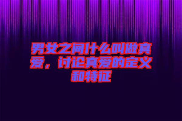 男女之間什么叫做真愛(ài)，討論真愛(ài)的定義和特征