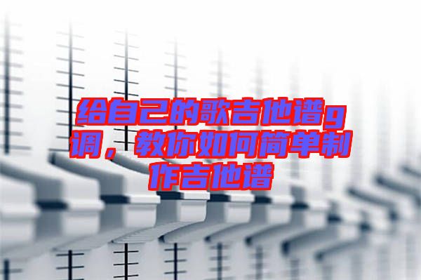 給自己的歌吉他譜g調(diào)，教你如何簡(jiǎn)單制作吉他譜