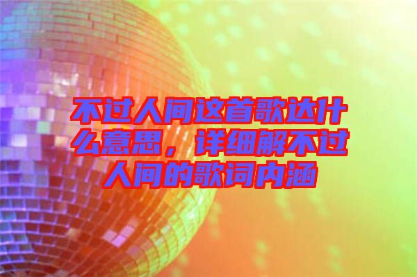 不過(guò)人間這首歌達(dá)什么意思，詳細(xì)解不過(guò)人間的歌詞內(nèi)涵