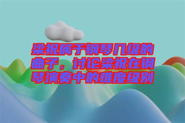 梁祝屬于鋼琴幾級(jí)的曲子，討論梁祝在鋼琴演奏中的難度級(jí)別