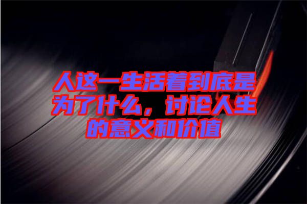 人這一生活著到底是為了什么，討論人生的意義和價(jià)值