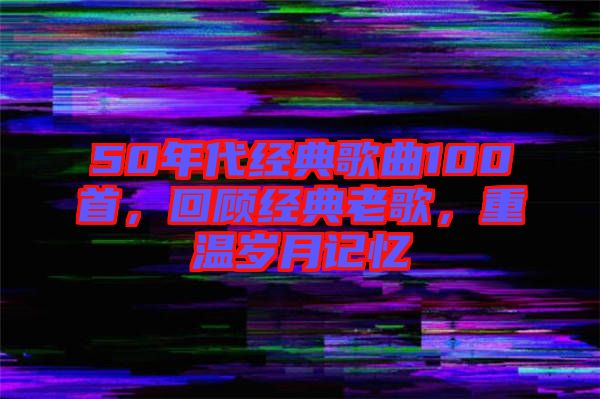 50年代經(jīng)典歌曲100首，回顧經(jīng)典老歌，重溫歲月記憶