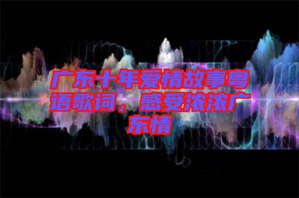 廣東十年愛(ài)情故事粵語(yǔ)歌詞，感受濃濃廣東情