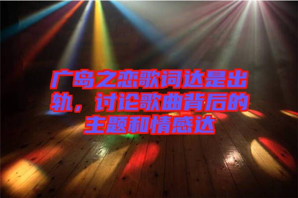 廣島之戀歌詞達(dá)是出軌，討論歌曲背后的主題和情感達(dá)