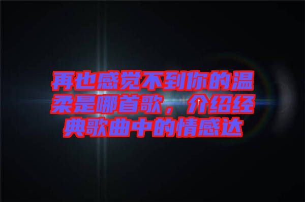 再也感覺不到你的溫柔是哪首歌，介紹經(jīng)典歌曲中的情感達