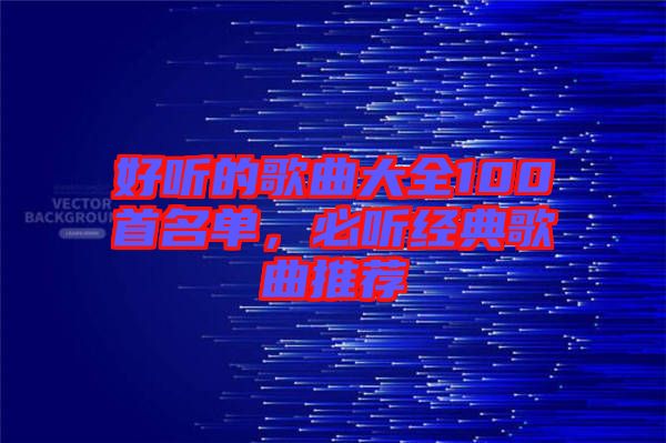好聽的歌曲大全100首名單，必聽經典歌曲推薦