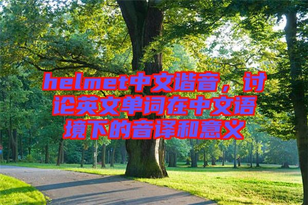 helmet中文諧音，討論英文單詞在中文語(yǔ)境下的音譯和意義