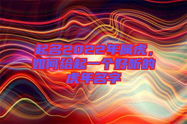 起名2022年屬虎，如何給起一個(gè)好聽的虎年名字