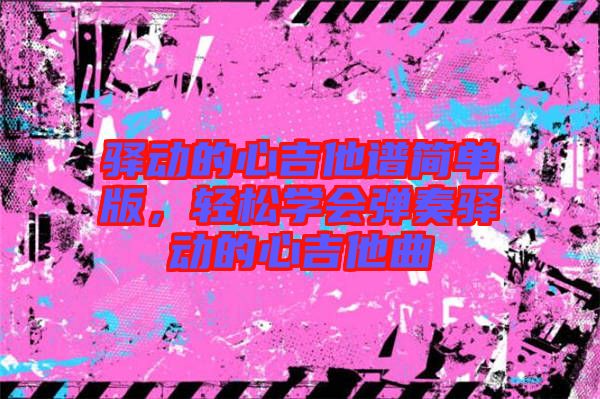 驛動的心吉他譜簡單版，輕松學(xué)會彈奏驛動的心吉他曲