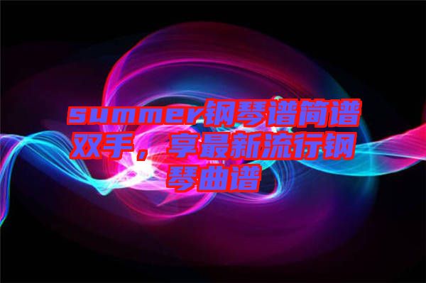 summer鋼琴譜簡(jiǎn)譜雙手，享最新流行鋼琴曲譜
