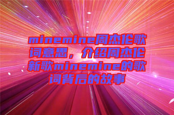 minemine周杰倫歌詞意思，介紹周杰倫新歌minemine的歌詞背后的故事