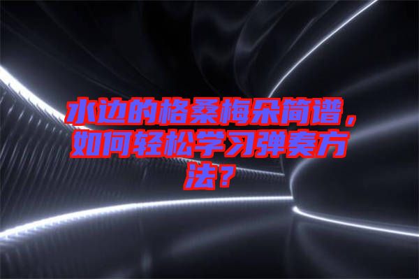 水邊的格桑梅朵簡(jiǎn)譜，如何輕松學(xué)習(xí)彈奏方法？
