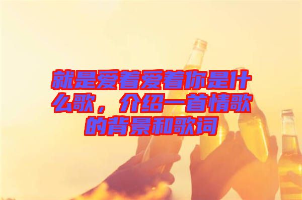 就是愛著愛著你是什么歌，介紹一首情歌的背景和歌詞