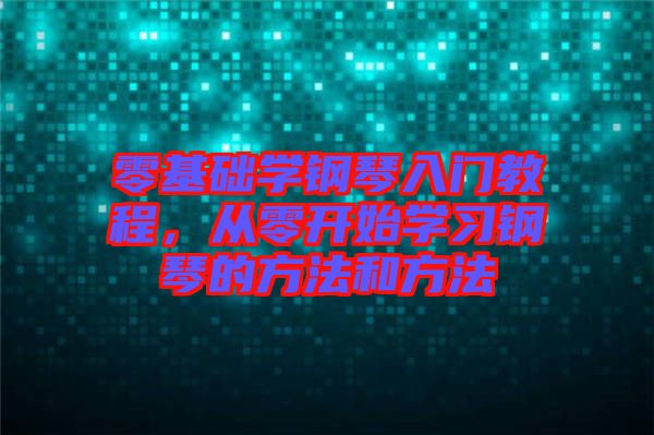 零基礎(chǔ)學(xué)鋼琴入門(mén)教程，從零開(kāi)始學(xué)習(xí)鋼琴的方法和方法