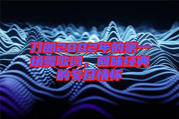 刀郎2002年的第一場(chǎng)雪歌詞，回味經(jīng)典的冬日情懷