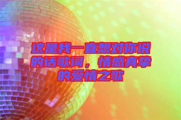這是我一直想對(duì)你說(shuō)的話歌詞，情感真摯的愛(ài)情之歌