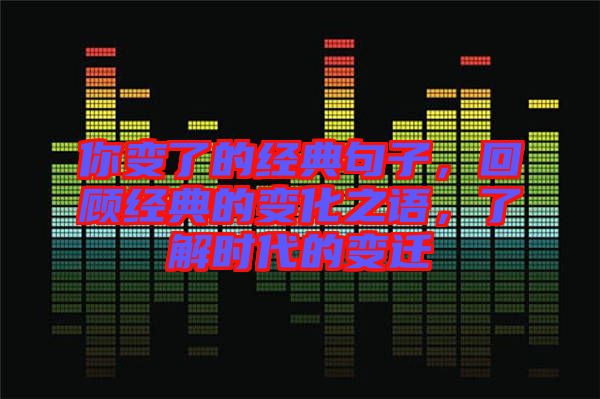 你變了的經(jīng)典句子，回顧經(jīng)典的變化之語，了解時(shí)代的變遷