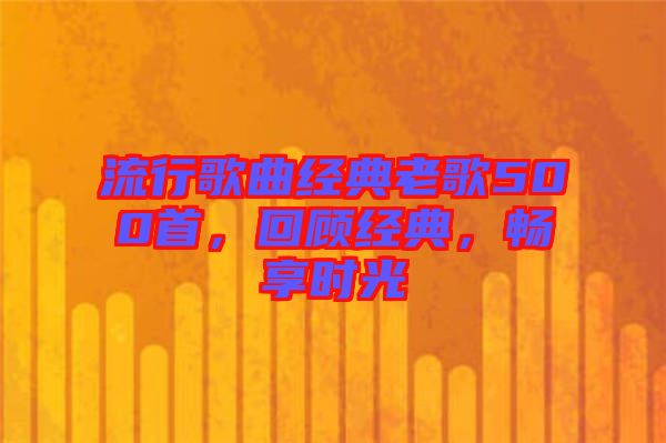 流行歌曲經(jīng)典老歌500首，回顧經(jīng)典，暢享時(shí)光
