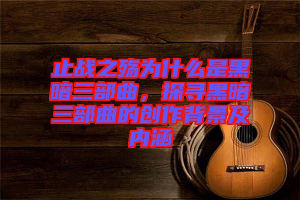 止戰(zhàn)之殤為什么是黑暗三部曲，探尋黑暗三部曲的創(chuàng)作背景及內(nèi)涵