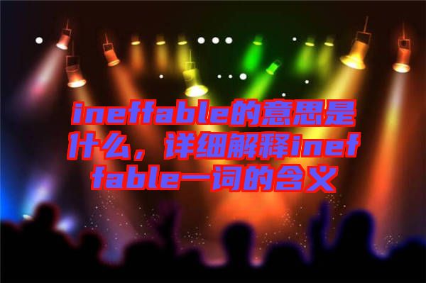 ineffable的意思是什么，詳細解釋ineffable一詞的含義