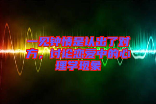 一見鐘情是認出了對方，討論戀愛中的心理學現(xiàn)象