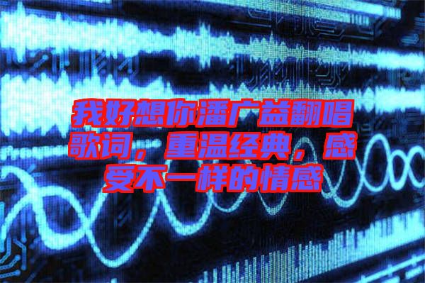 我好想你潘廣益翻唱歌詞，重溫經(jīng)典，感受不一樣的情感