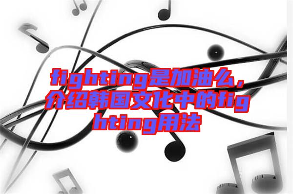 fighting是加油么，介紹韓國文化中的fighting用法