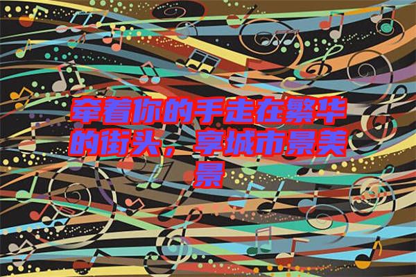 牽著你的手走在繁華的街頭，享城市景美景