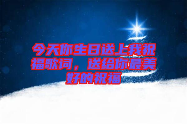 今天你生日送上我祝福歌詞，送給你最美好的祝福
