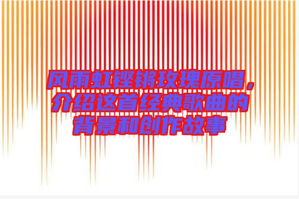 風(fēng)雨虹鏗鏘玫瑰原唱，介紹這首經(jīng)典歌曲的背景和創(chuàng)作故事
