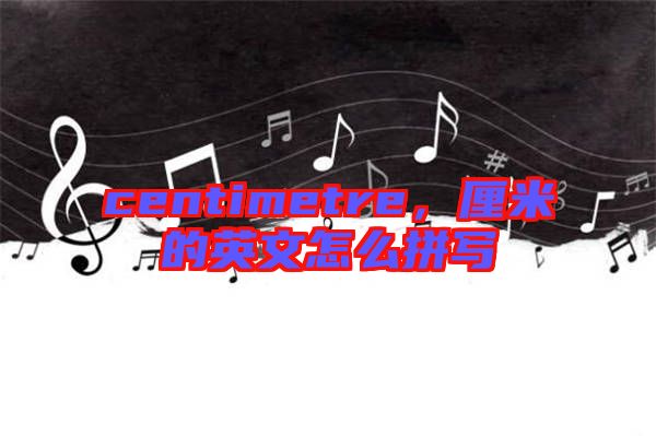 centimetre，厘米的英文怎么拼寫