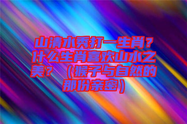 山清水秀打一生肖？什么生肖喜歡山水之美？（猴子與自然的那份親密）