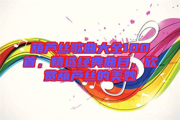 葫蘆絲歌曲大全100首，精選經(jīng)典曲目，欣賞葫蘆絲的美妙