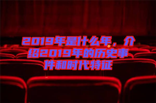 2019年是什么年，介紹2019年的歷史事件和時(shí)代特征