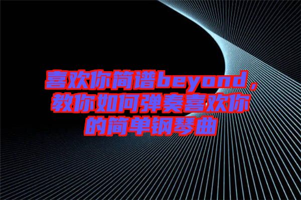喜歡你簡譜beyond，教你如何彈奏喜歡你的簡單鋼琴曲