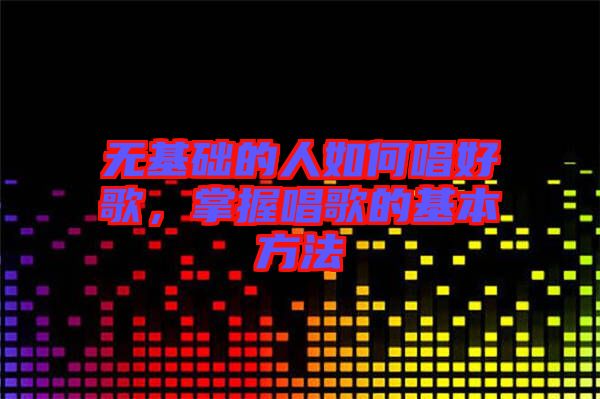 無基礎的人如何唱好歌，掌握唱歌的基本方法