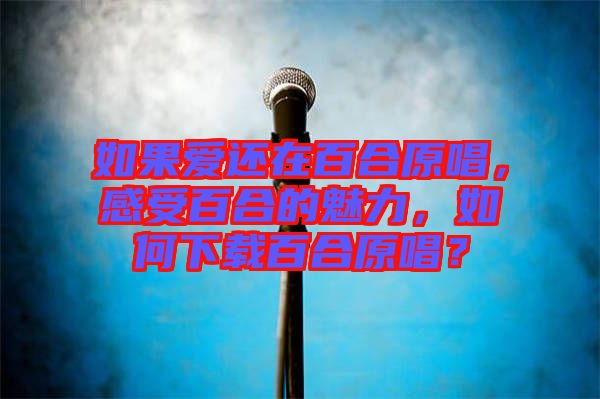 如果愛還在百合原唱，感受百合的魅力，如何下載百合原唱？