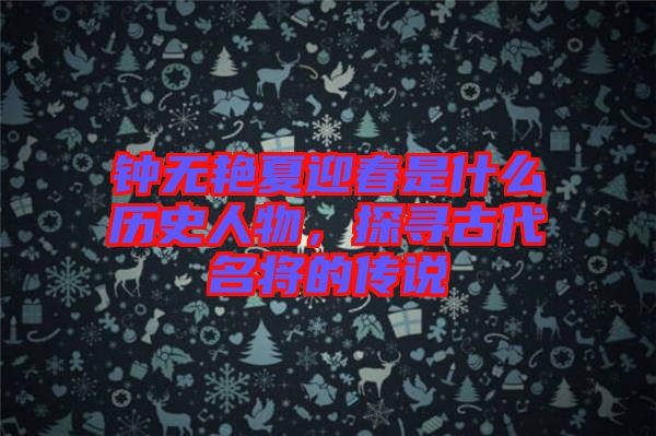 鐘無艷夏迎春是什么歷史人物，探尋古代名將的傳說