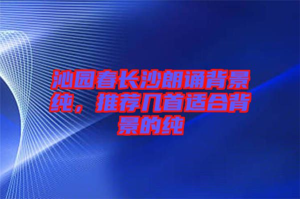 沁園春長沙朗誦背景純，推薦幾首適合背景的純