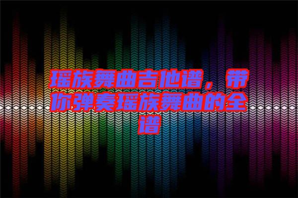 瑤族舞曲吉他譜，帶你彈奏瑤族舞曲的全譜