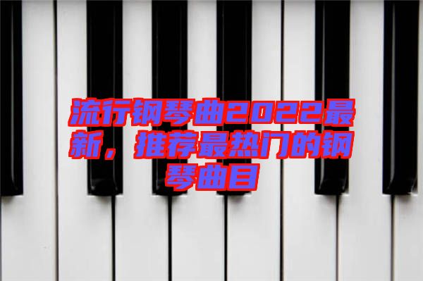 流行鋼琴曲2022最新，推薦最熱門的鋼琴曲目